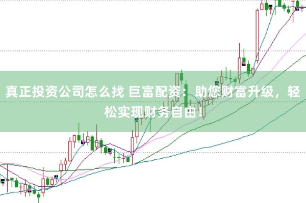 真正投资公司怎么找 巨富配资：助您财富升级，轻松实现财务自由！