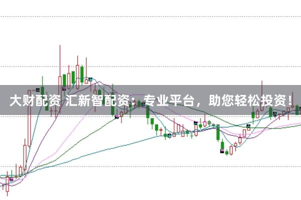 大财配资 汇新智配资：专业平台，助您轻松投资！