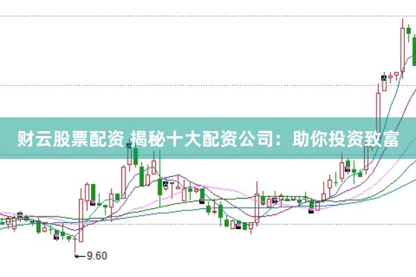 财云股票配资 揭秘十大配资公司：助你投资致富