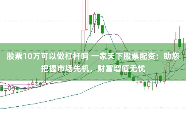 股票10万可以做杠杆吗 一家天下股票配资：助您把握市场先机，财富增值无忧