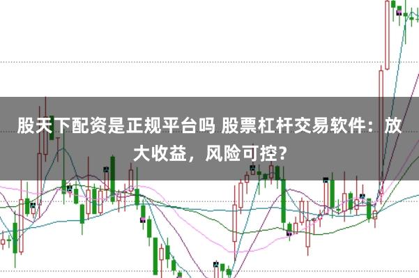 股天下配资是正规平台吗 股票杠杆交易软件：放大收益，风险可控？