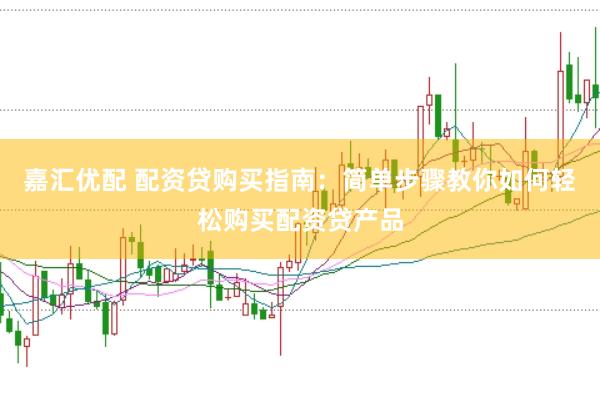 嘉汇优配 配资贷购买指南：简单步骤教你如何轻松购买配资贷产品