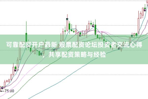 可靠配资开户最新 股票配资论坛投资者交流心得，共享配资策略与经验
