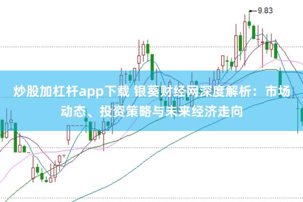 炒股加杠杆app下载 银葵财经网深度解析：市场动态、投资策略与未来经济走向