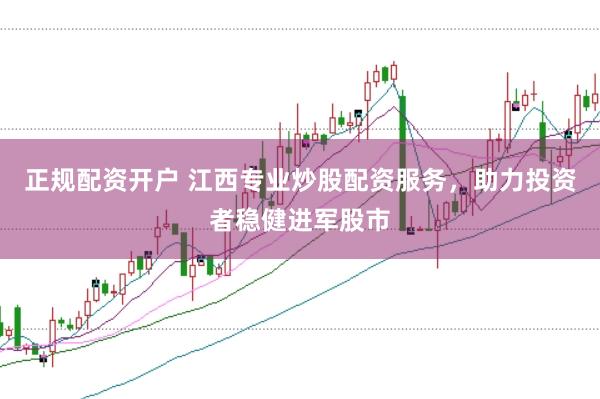 正规配资开户 江西专业炒股配资服务，助力投资者稳健进军股市
