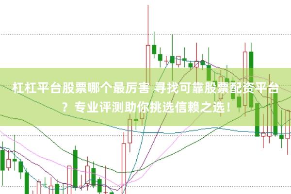 杠杠平台股票哪个最厉害 寻找可靠股票配资平台？专业评测助你挑选信赖之选！