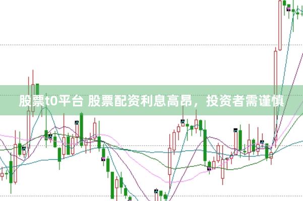 股票t0平台 股票配资利息高昂，投资者需谨慎