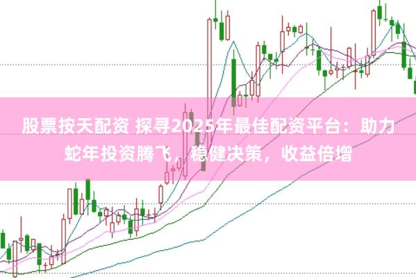 股票按天配资 探寻2025年最佳配资平台：助力蛇年投资腾飞，稳健决策，收益倍增
