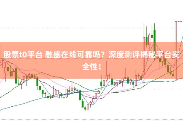 股票t0平台 融盛在线可靠吗？深度测评揭秘平台安全性！