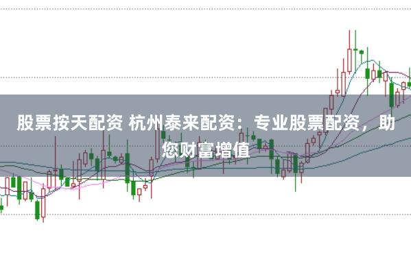 股票按天配资 杭州泰来配资：专业股票配资，助您财富增值