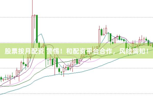 股票按月配资 警惕！和配资平台合作，风险需知！