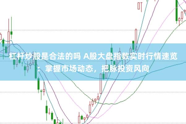 杠杆炒股是合法的吗 A股大盘指数实时行情速览：掌握市场动态，把脉投资风向