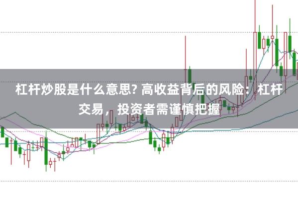 杠杆炒股是什么意思? 高收益背后的风险：杠杆交易，投资者需谨慎把握