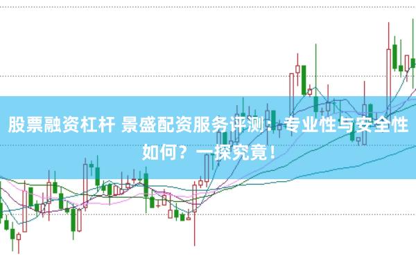 股票融资杠杆 景盛配资服务评测：专业性与安全性如何？一探究竟！