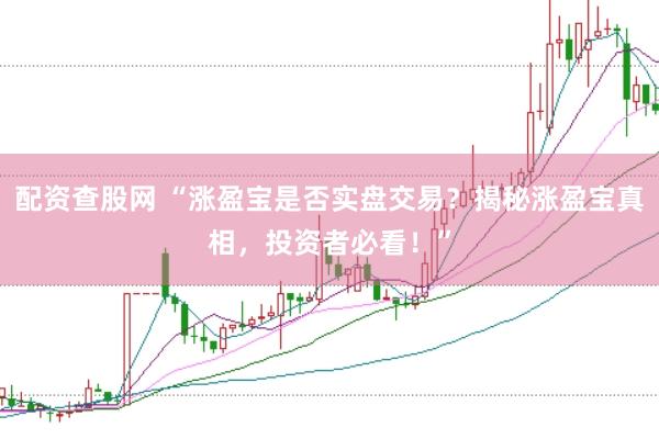 配资查股网 “涨盈宝是否实盘交易？揭秘涨盈宝真相，投资者必看！”