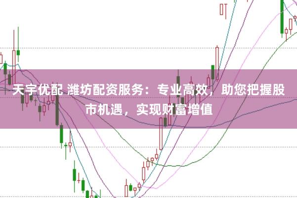 天宇优配 潍坊配资服务：专业高效，助您把握股市机遇，实现财富增值