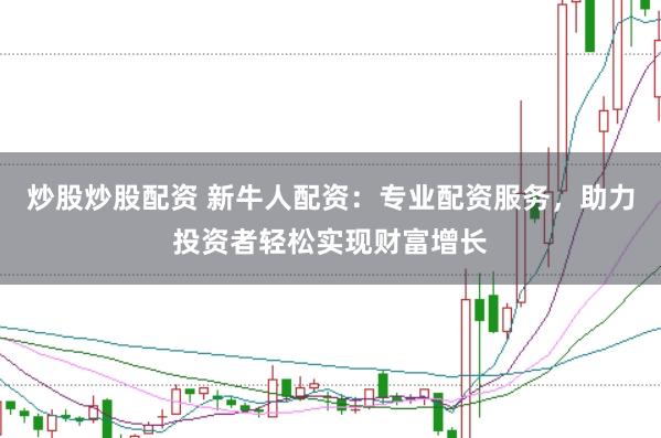 炒股炒股配资 新牛人配资：专业配资服务，助力投资者轻松实现财富增长