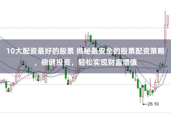 10大配资最好的股票 揭秘最安全的股票配资策略，稳健投资，轻松实现财富增值
