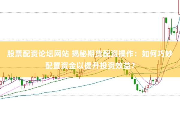 股票配资论坛网站 揭秘期货配资操作：如何巧妙配置资金以提升投资效益？