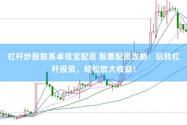 杠杆炒股联系卓信宝配资 股票配资攻略：玩转杠杆投资，轻松放大收益！