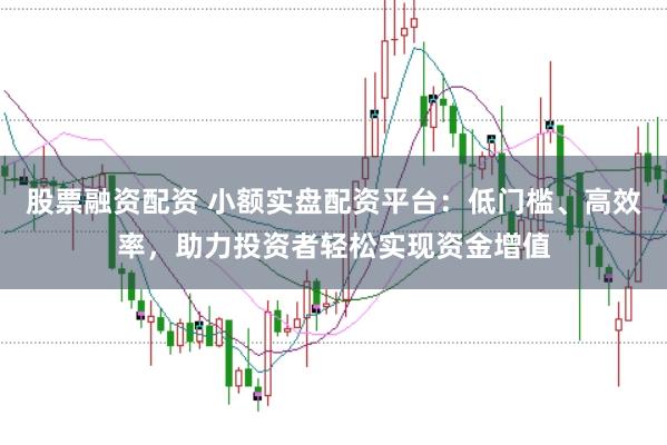 股票融资配资 小额实盘配资平台：低门槛、高效率，助力投资者轻松实现资金增值