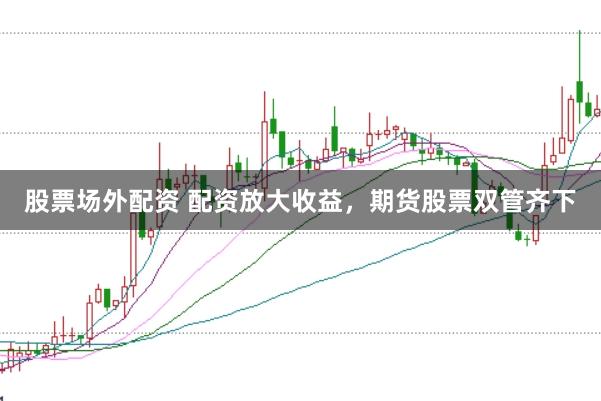 股票场外配资 配资放大收益，期货股票双管齐下