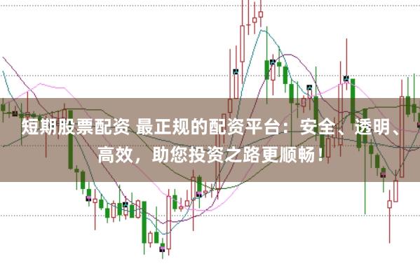 短期股票配资 最正规的配资平台：安全、透明、高效，助您投资之路更顺畅！