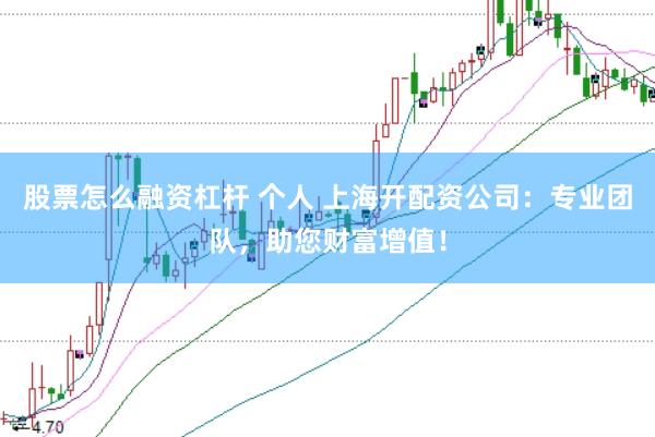 股票怎么融资杠杆 个人 上海开配资公司：专业团队，助您财富增值！