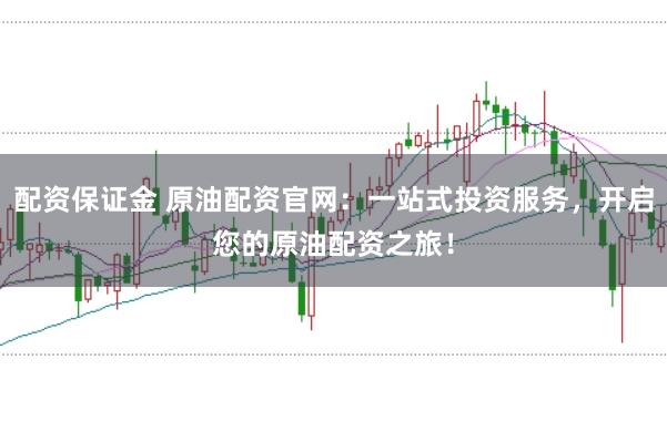 配资保证金 原油配资官网：一站式投资服务，开启您的原油配资之旅！