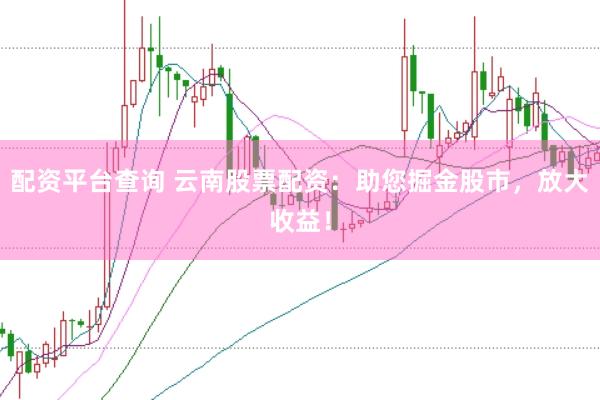 配资平台查询 云南股票配资：助您掘金股市，放大收益！