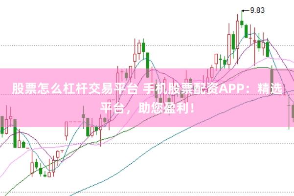 股票怎么杠杆交易平台 手机股票配资APP：精选平台，助您盈利！