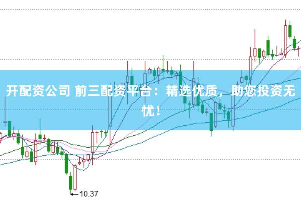 开配资公司 前三配资平台：精选优质，助您投资无忧！