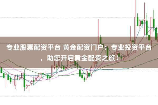 专业股票配资平台 黄金配资门户：专业投资平台，助您开启黄金配资之旅！