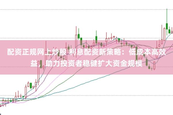 配资正规网上炒股 利息配资新策略：低成本高效益，助力投资者稳健扩大资金规模