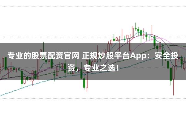 专业的股票配资官网 正规炒股平台App：安全投资，专业之选！