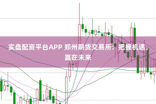 实盘配资平台APP 郑州期货交易所：把握机遇，赢在未来