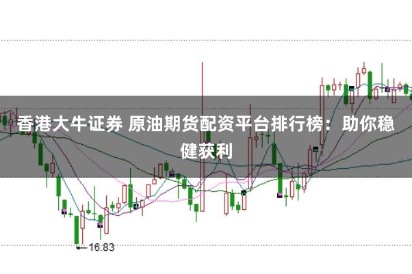 香港大牛证券 原油期货配资平台排行榜：助你稳健获利