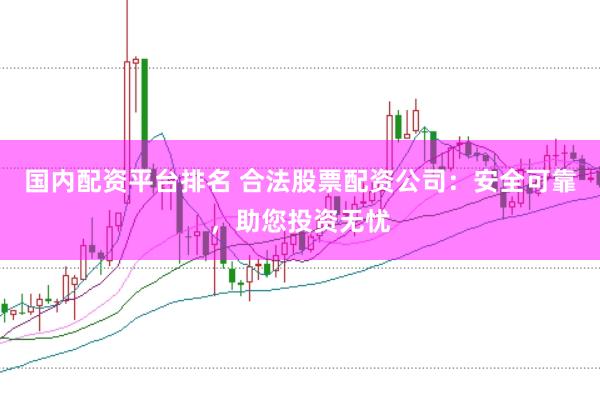 国内配资平台排名 合法股票配资公司：安全可靠，助您投资无忧