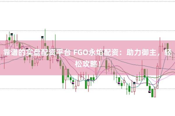 靠谱的实盘配资平台 FGO永焰配资：助力御主，轻松攻略！