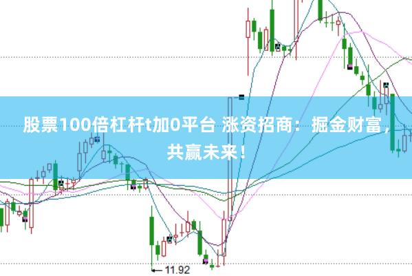 股票100倍杠杆t加0平台 涨资招商：掘金财富，共赢未来！