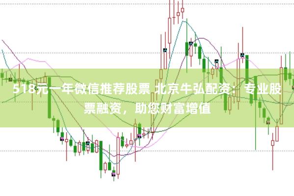 518元一年微信推荐股票 北京牛弘配资：专业股票融资，助您财富增值
