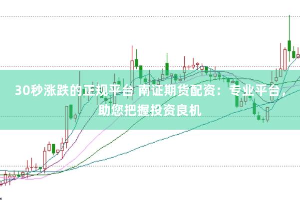 30秒涨跌的正规平台 南证期货配资：专业平台，助您把握投资良机