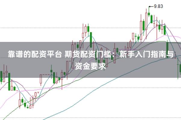 靠谱的配资平台 期货配资门槛：新手入门指南与资金要求