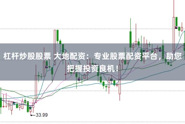 杠杆炒股股票 大地配资：专业股票配资平台，助您把握投资良机！