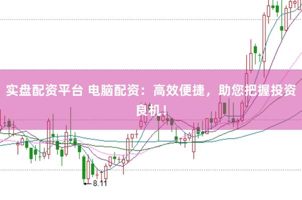 实盘配资平台 电脑配资：高效便捷，助您把握投资良机！
