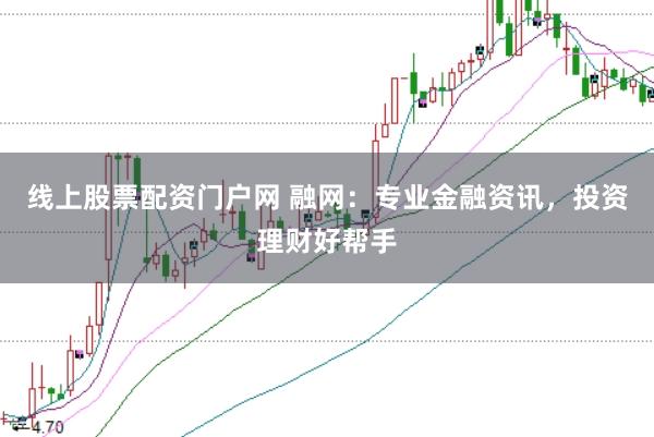 线上股票配资门户网 融网：专业金融资讯，投资理财好帮手
