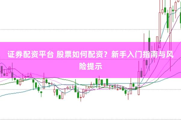 证券配资平台 股票如何配资？新手入门指南与风险提示