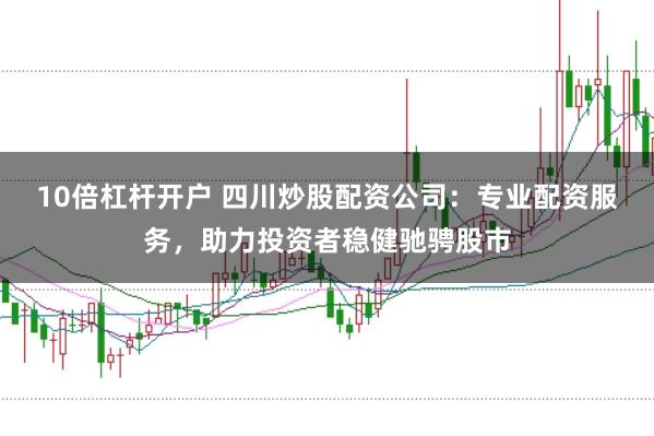 10倍杠杆开户 四川炒股配资公司：专业配资服务，助力投资者稳健驰骋股市