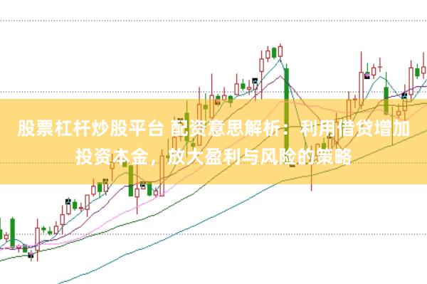 股票杠杆炒股平台 配资意思解析：利用借贷增加投资本金，放大盈利与风险的策略