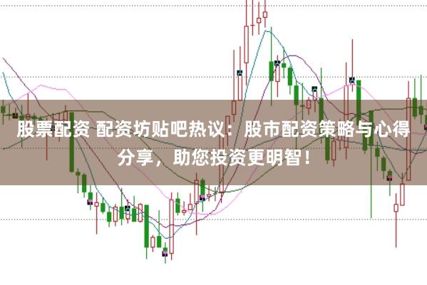 股票配资 配资坊贴吧热议：股市配资策略与心得分享，助您投资更明智！